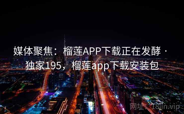 媒体聚焦：榴莲APP下载正在发酵 · 独家195，榴莲app下载安装包