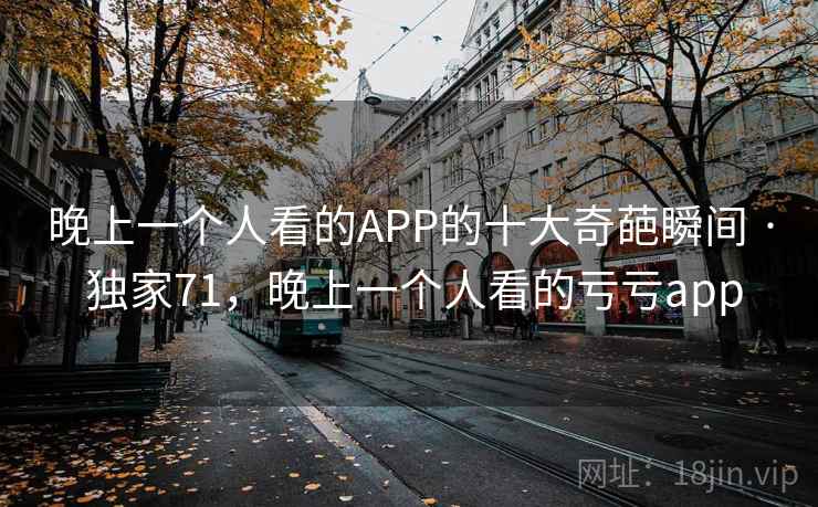 晚上一个人看的APP的十大奇葩瞬间 · 独家71，晚上一个人看的亏亏app