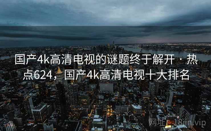 国产4k高清电视的谜题终于解开 · 热点624，国产4k高清电视十大排名