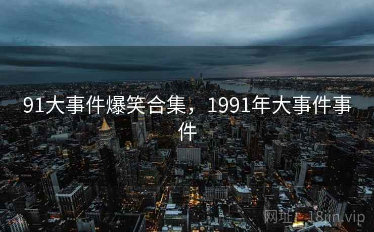 91大事件爆笑合集,1991年大事件事件 91大事件爆笑合集,1991年大事件事件