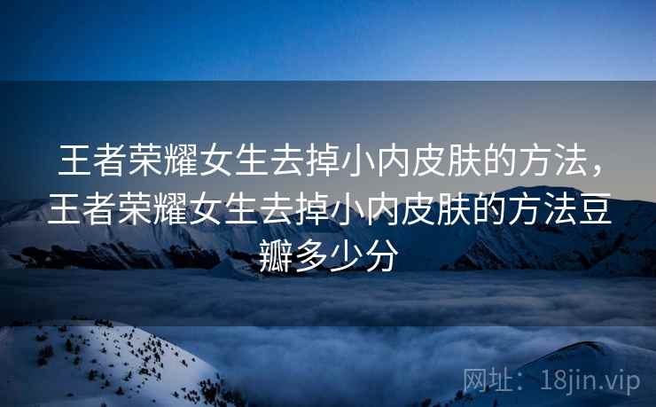 王者荣耀女生去掉小内皮肤的方法，王者荣耀女生去掉小内皮肤的方法豆瓣多少分