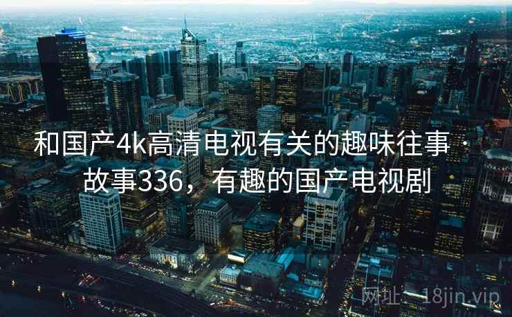 和国产4k高清电视有关的趣味往事 · 故事336，有趣的国产电视剧
