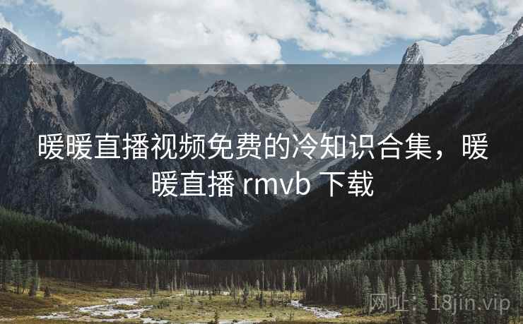 暖暖直播视频免费的冷知识合集，暖暖直播 rmvb 下载