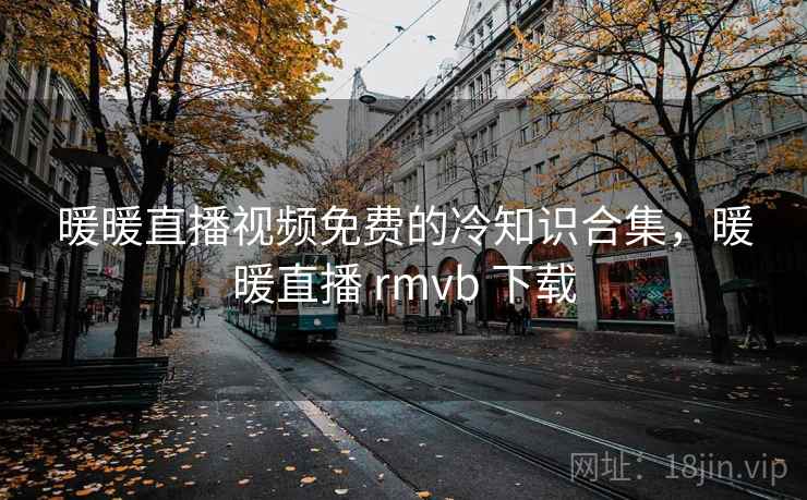 暖暖直播视频免费的冷知识合集，暖暖直播 rmvb 下载
