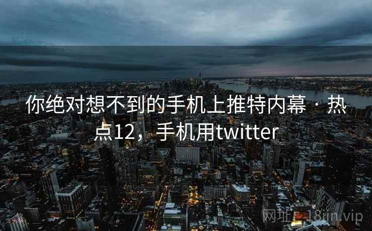 你绝对想不到的手机上推特内幕 · 热点12，手机用twitter