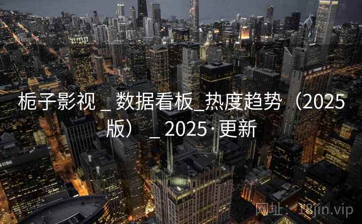 栀子影视 _ 数据看板_热度趋势(2025版) _ 2025·更新 栀子影视 _ 数据看板_热度趋势(2025版) _ 2025·更新