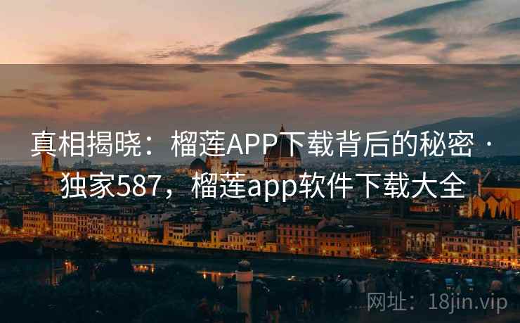 真相揭晓：榴莲APP下载背后的秘密 · 独家587，榴莲app软件下载大全