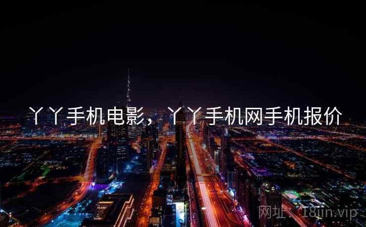 丫丫手机电影，丫丫手机网手机报价