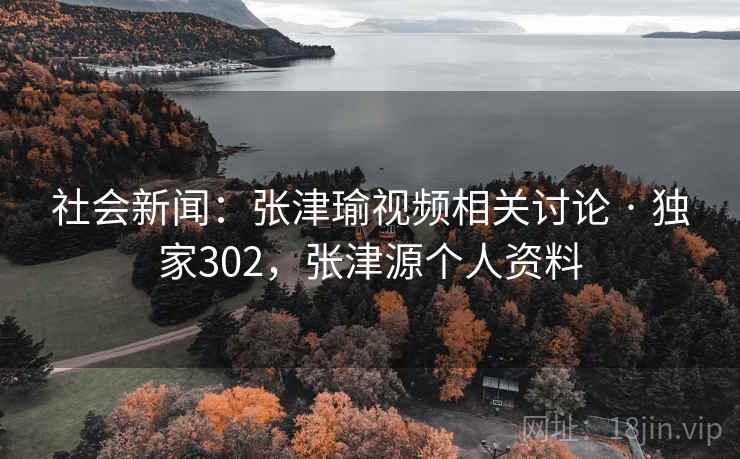 社会新闻：张津瑜视频相关讨论 · 独家302，张津源个人资料
