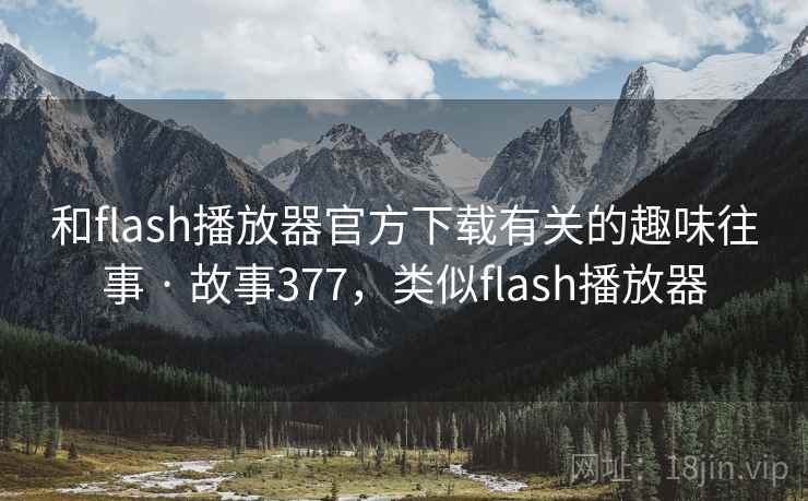 和flash播放器官方下载有关的趣味往事 · 故事377，类似flash播放器