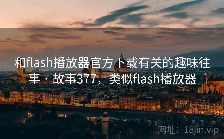 和flash播放器官方下载有关的趣味往事 · 故事377，类似flash播放器