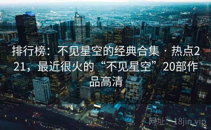 排行榜:不见星空的经典合集 · 热点221,最近很火的“不见星空”20部作品高清 排行榜:不见星空的经典合集 · 热点221,最近很火的“不见星空”20部作品高清