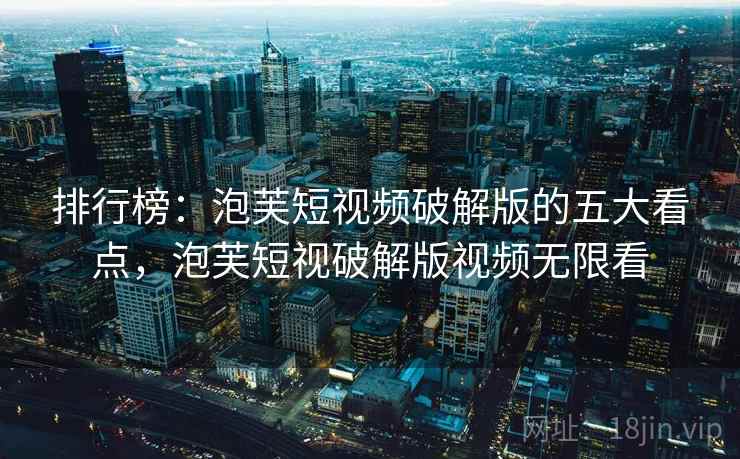 排行榜：泡芙短视频破解版的五大看点，泡芙短视破解版视频无限看