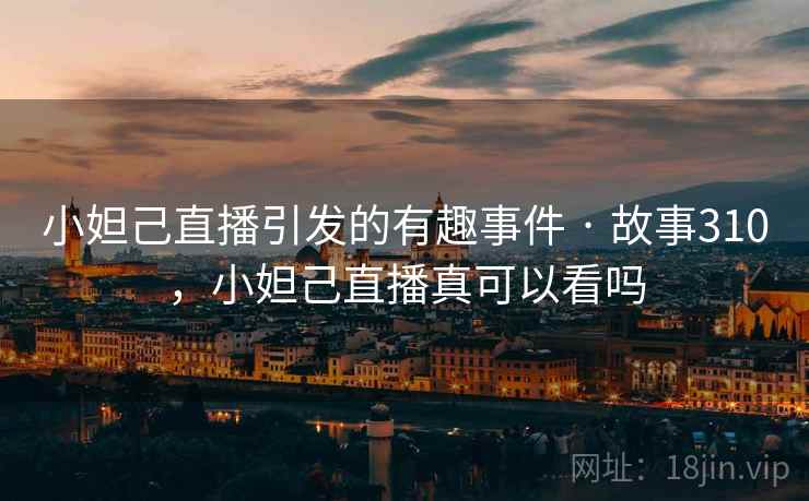 小妲己直播引发的有趣事件 · 故事310，小妲己直播真可以看吗