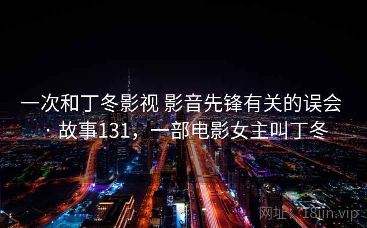 一次和丁冬影视 影音先锋有关的误会 · 故事131,一部电影女主叫丁冬 一次和丁冬影视 影音先锋有关的误会 · 故事131,一部电影女主叫丁冬