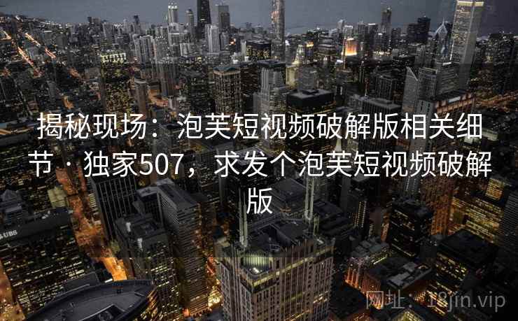 揭秘现场:泡芙短视频破解版相关细节 · 独家507,求发个泡芙短视频破解版 揭秘现场:泡芙短视频破解版相关细节 · 独家507,求发个泡芙短视频破解版