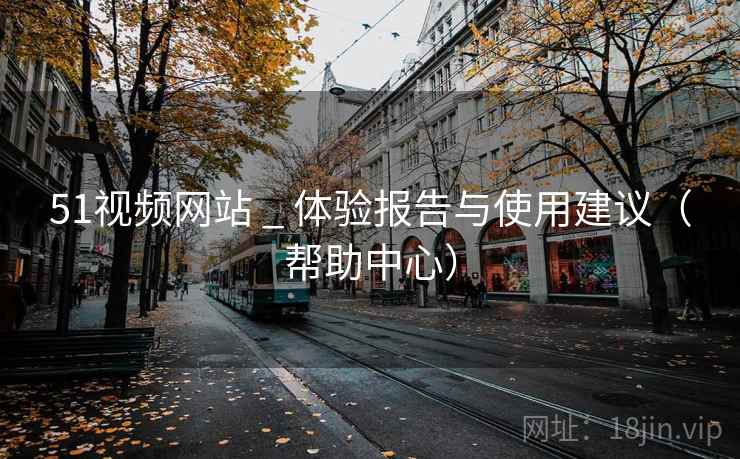 51视频网站 _ 体验报告与使用建议（帮助中心）