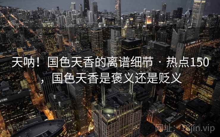 天呐！国色天香的离谱细节 · 热点150，国色天香是褒义还是贬义