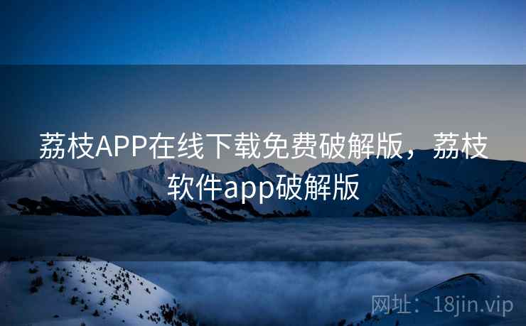 荔枝APP在线下载免费破解版，荔枝软件app破解版