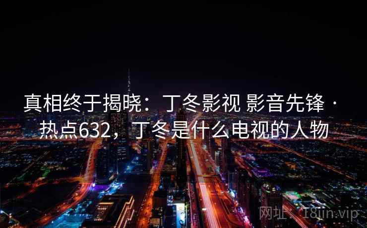 真相终于揭晓：丁冬影视 影音先锋 · 热点632，丁冬是什么电视的人物