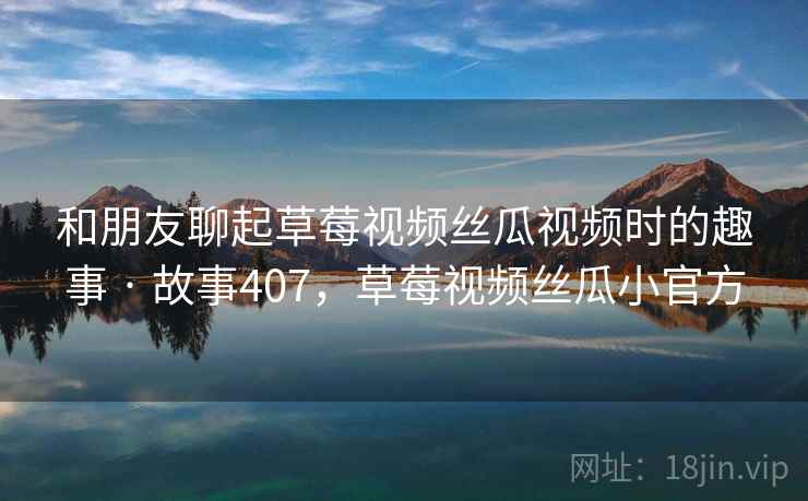 和朋友聊起草莓视频丝瓜视频时的趣事 · 故事407，草莓视频丝瓜小官方