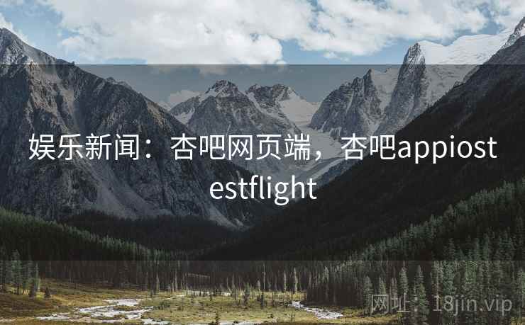 娱乐新闻:杏吧网页端,杏吧appiostestflight 娱乐新闻:杏吧网页端,杏吧appiostestflight