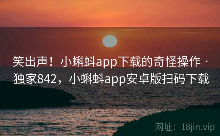 笑出声!小蝌蚪app下载的奇怪操作 · 独家842,小蝌蚪app安卓版扫码下载 笑出声!小蝌蚪app下载的奇怪操作 · 独家842,小蝌蚪app安卓版扫码下载