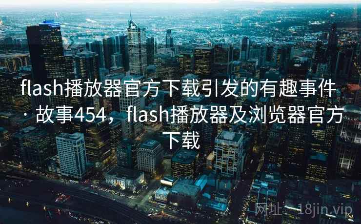 flash播放器官方下载引发的有趣事件 · 故事454，flash播放器及浏览器官方下载
