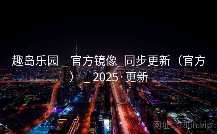 趣岛乐园 _ 官方镜像_同步更新(官方) _ 2025·更新 趣岛乐园 _ 官方镜像_同步更新(官方) _ 2025·更新