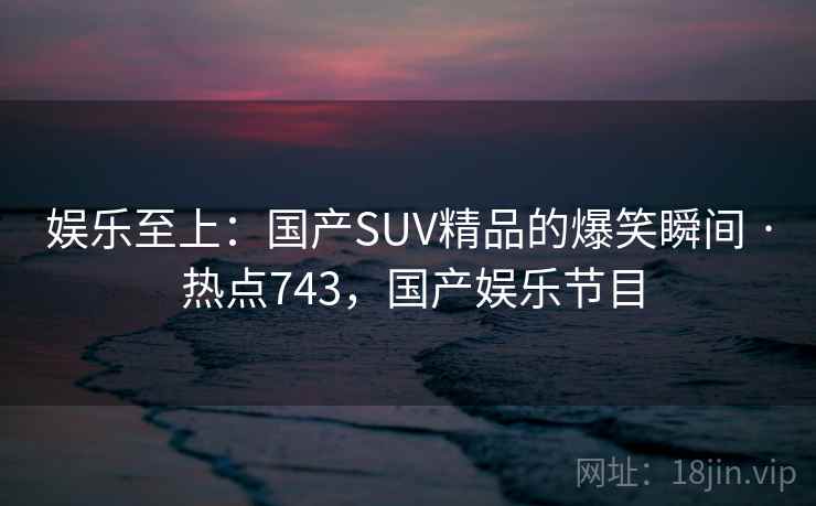 娱乐至上：国产SUV精品的爆笑瞬间 · 热点743，国产娱乐节目