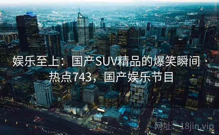 娱乐至上：国产SUV精品的爆笑瞬间 · 热点743，国产娱乐节目