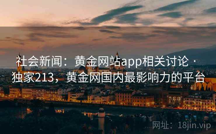 社会新闻:黄金网站app相关讨论 · 独家213,黄金网国内最影响力的平台 社会新闻:黄金网站app相关讨论 · 独家213,黄金网国内最影响力的平台