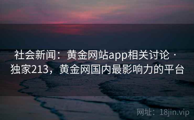 社会新闻:黄金网站app相关讨论 · 独家213,黄金网国内最影响力的平台 社会新闻:黄金网站app相关讨论 · 独家213,黄金网国内最影响力的平台