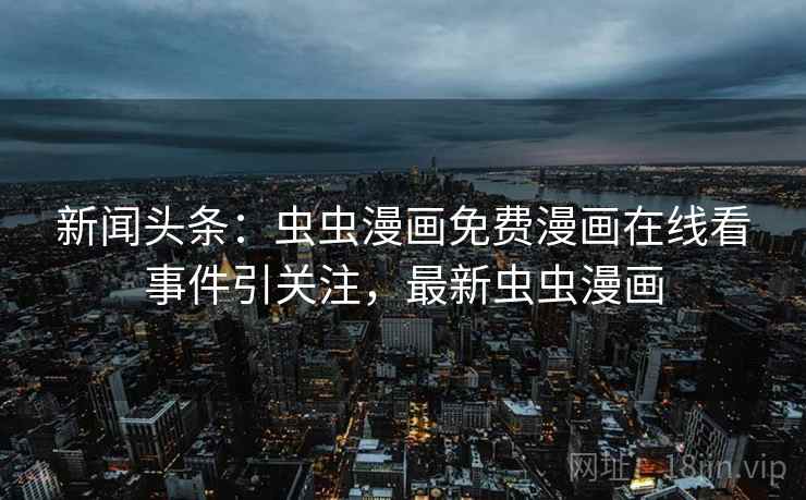 新闻头条:虫虫漫画免费漫画在线看事件引关注,最新虫虫漫画 新闻头条:虫虫漫画免费漫画在线看事件引关注,最新虫虫漫画