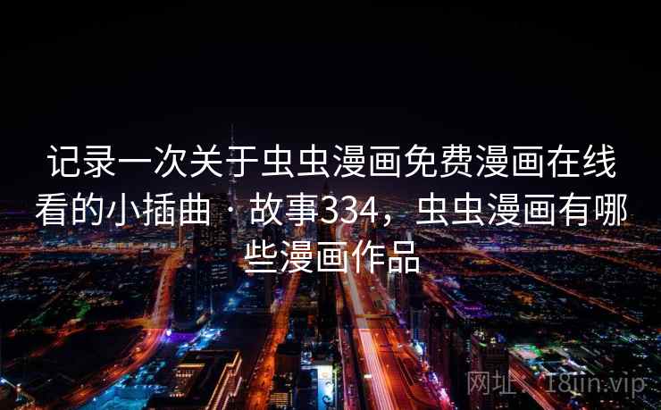 记录一次关于虫虫漫画免费漫画在线看的小插曲 · 故事334,虫虫漫画有哪些漫画作品 记录一次关于虫虫漫画免费漫画在线看的小插曲 · 故事334,虫虫漫画有哪些漫画作品